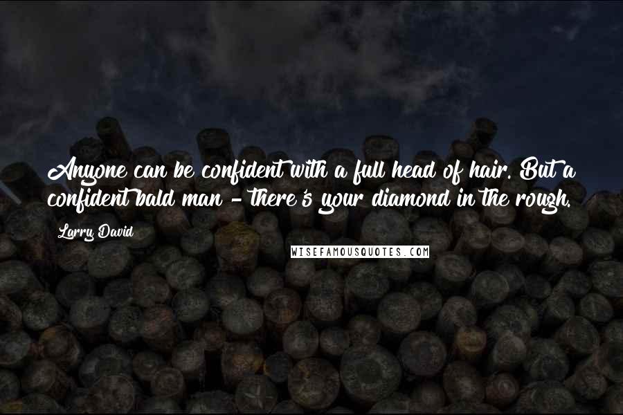 Larry David Quotes: Anyone can be confident with a full head of hair. But a confident bald man - there's your diamond in the rough.