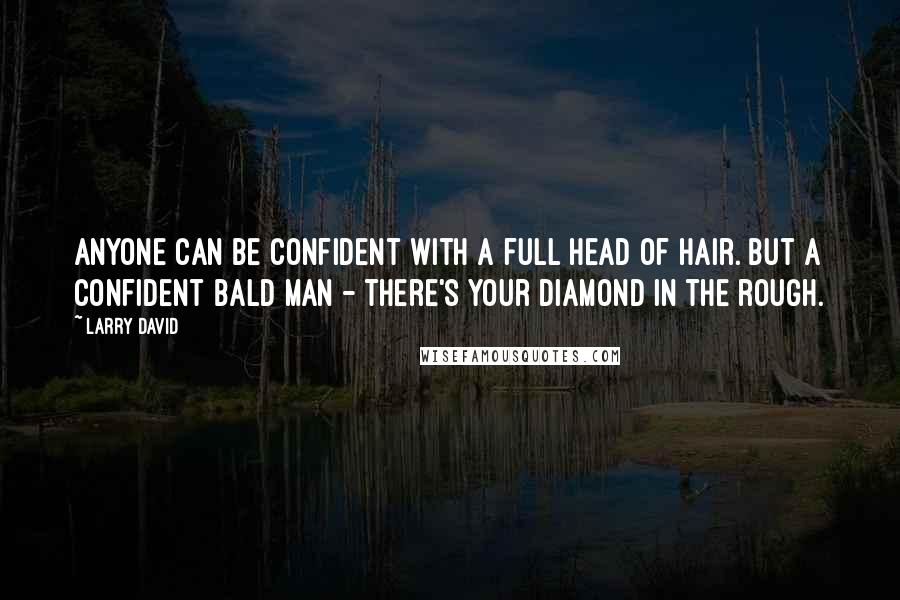 Larry David Quotes: Anyone can be confident with a full head of hair. But a confident bald man - there's your diamond in the rough.