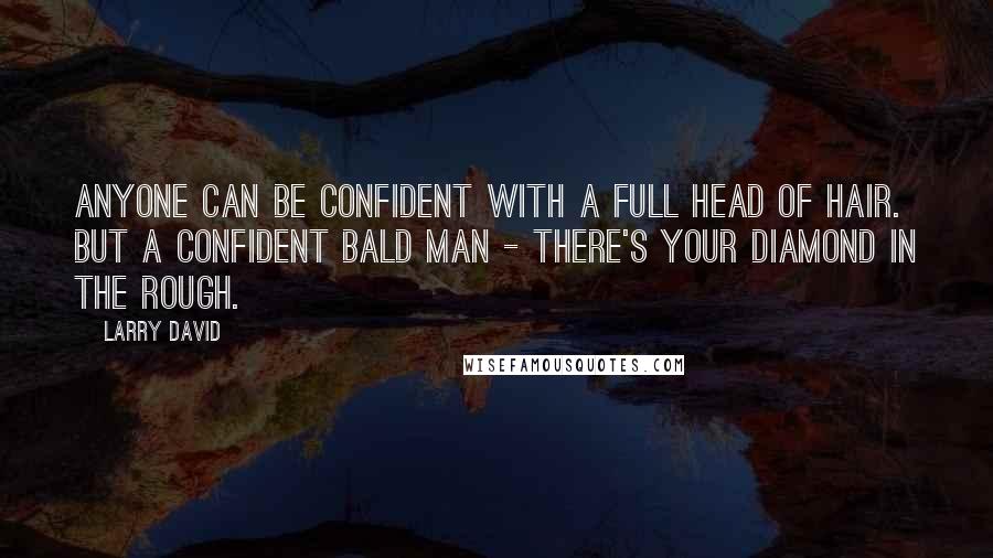 Larry David Quotes: Anyone can be confident with a full head of hair. But a confident bald man - there's your diamond in the rough.