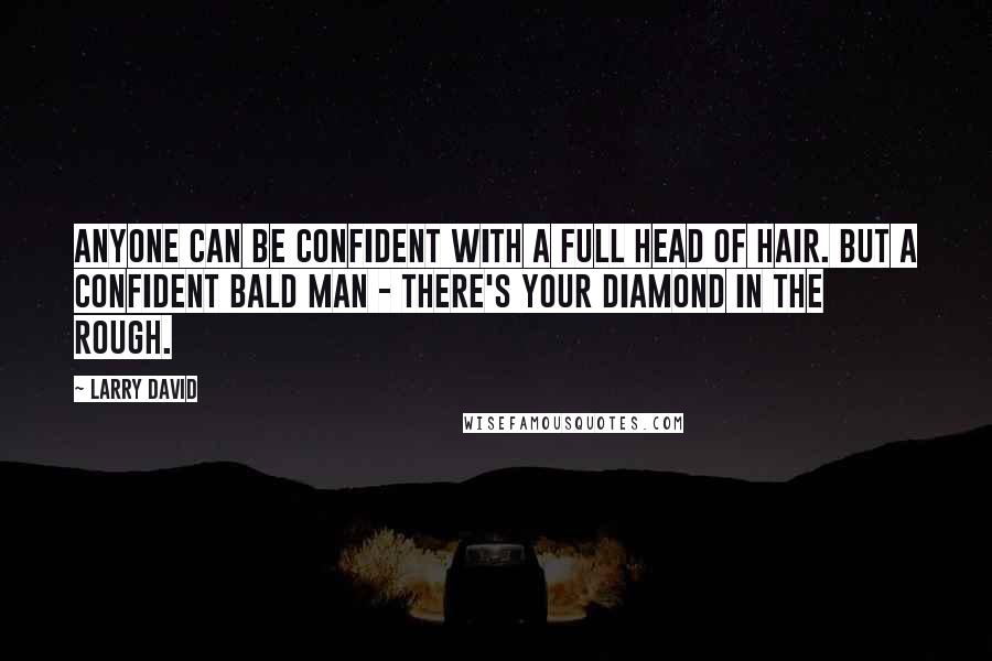 Larry David Quotes: Anyone can be confident with a full head of hair. But a confident bald man - there's your diamond in the rough.