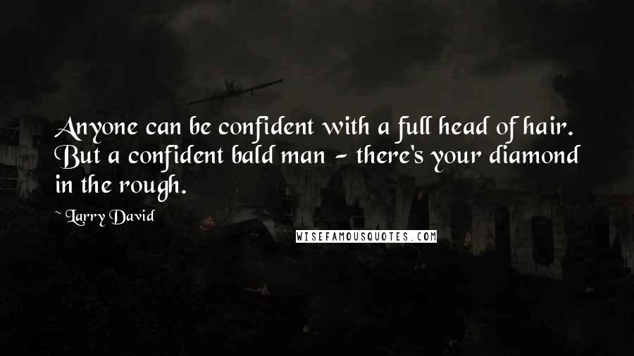 Larry David Quotes: Anyone can be confident with a full head of hair. But a confident bald man - there's your diamond in the rough.