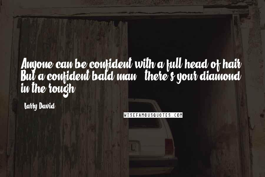 Larry David Quotes: Anyone can be confident with a full head of hair. But a confident bald man - there's your diamond in the rough.