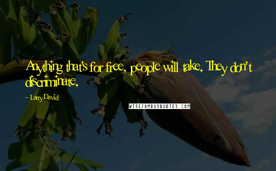 Larry David Quotes: Anything that's for free, people will take. They don't discriminate.
