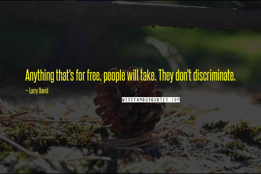 Larry David Quotes: Anything that's for free, people will take. They don't discriminate.