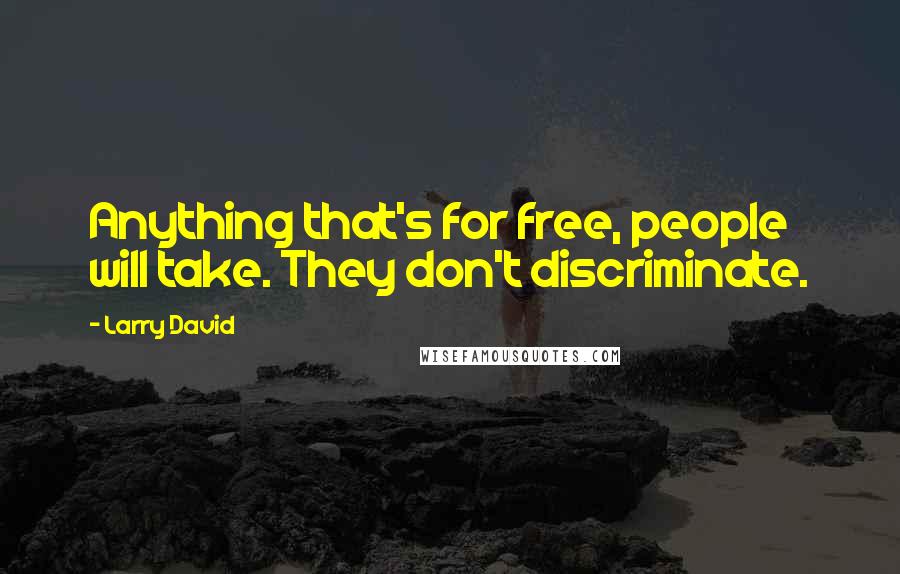 Larry David Quotes: Anything that's for free, people will take. They don't discriminate.