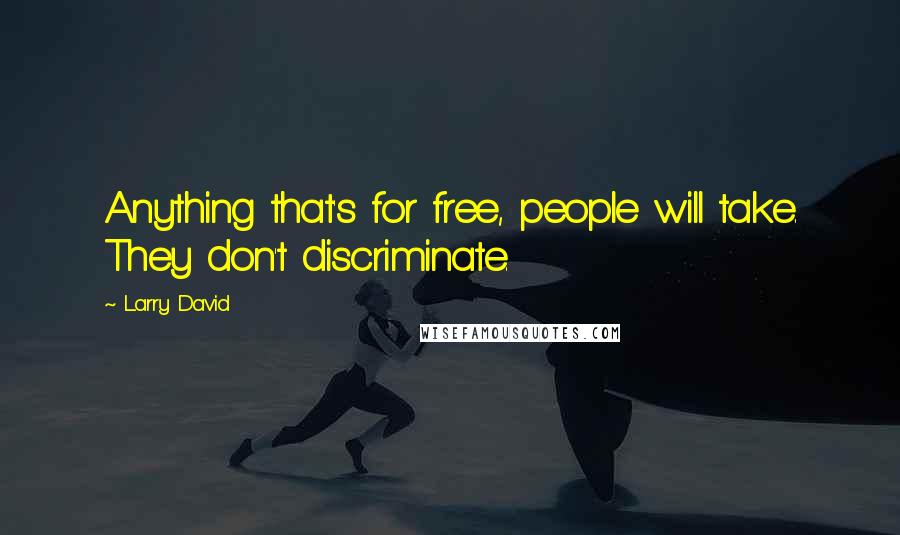 Larry David Quotes: Anything that's for free, people will take. They don't discriminate.