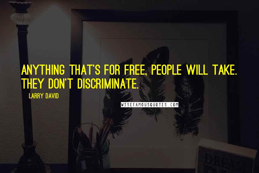 Larry David Quotes: Anything that's for free, people will take. They don't discriminate.