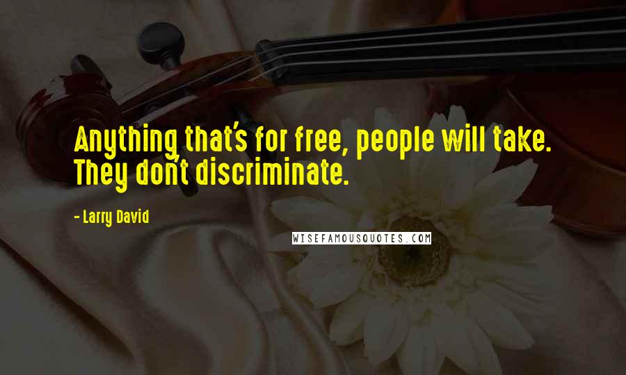 Larry David Quotes: Anything that's for free, people will take. They don't discriminate.