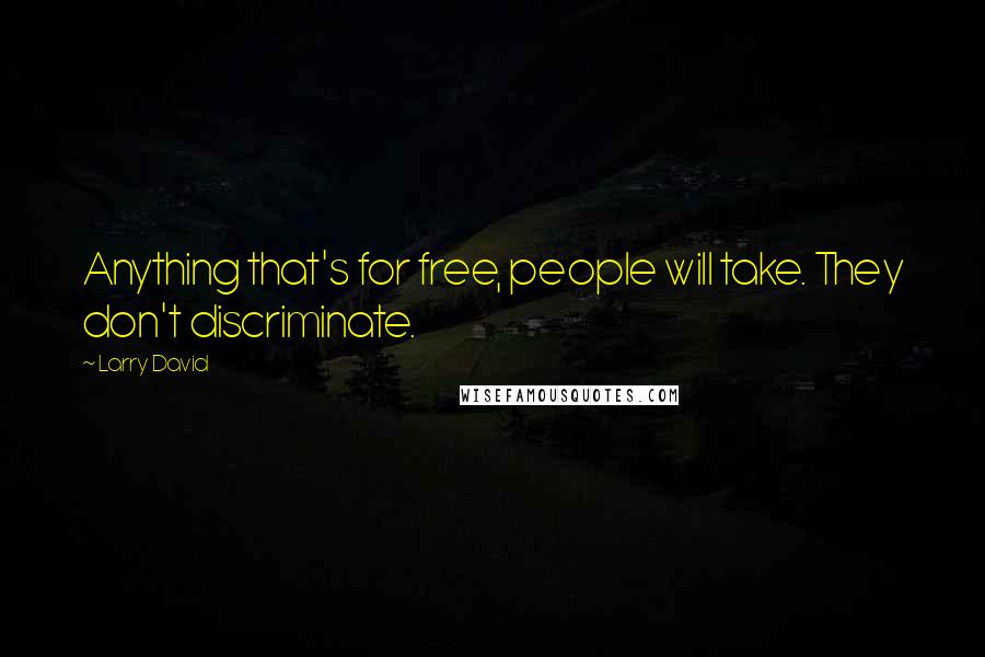 Larry David Quotes: Anything that's for free, people will take. They don't discriminate.