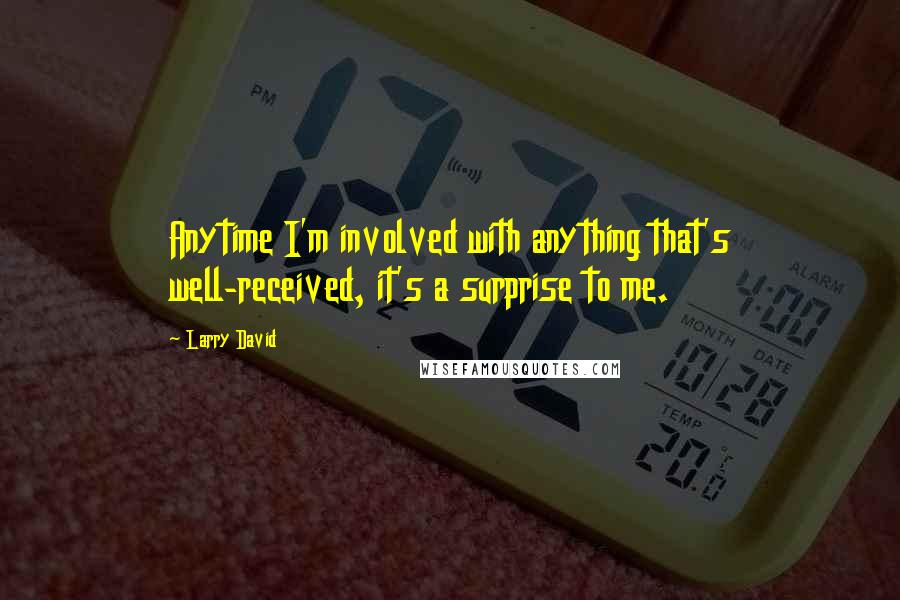 Larry David Quotes: Anytime I'm involved with anything that's well-received, it's a surprise to me.