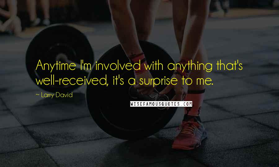 Larry David Quotes: Anytime I'm involved with anything that's well-received, it's a surprise to me.