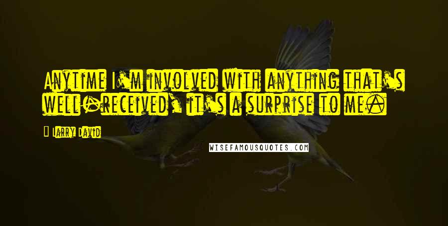 Larry David Quotes: Anytime I'm involved with anything that's well-received, it's a surprise to me.