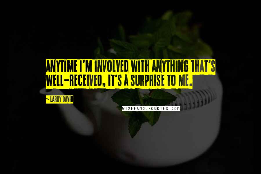Larry David Quotes: Anytime I'm involved with anything that's well-received, it's a surprise to me.