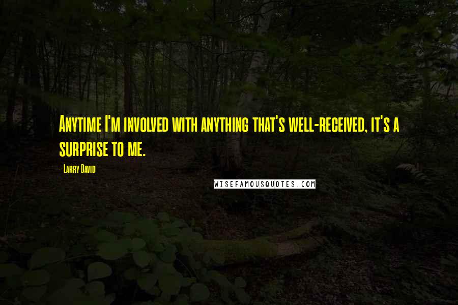 Larry David Quotes: Anytime I'm involved with anything that's well-received, it's a surprise to me.