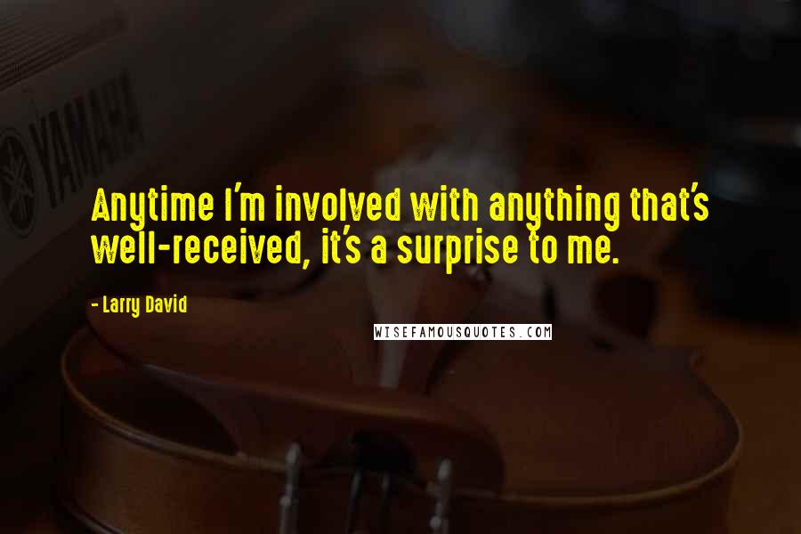 Larry David Quotes: Anytime I'm involved with anything that's well-received, it's a surprise to me.