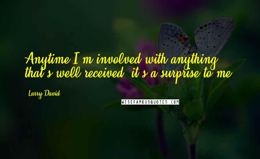 Larry David Quotes: Anytime I'm involved with anything that's well-received, it's a surprise to me.