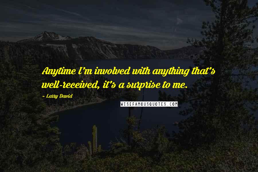 Larry David Quotes: Anytime I'm involved with anything that's well-received, it's a surprise to me.