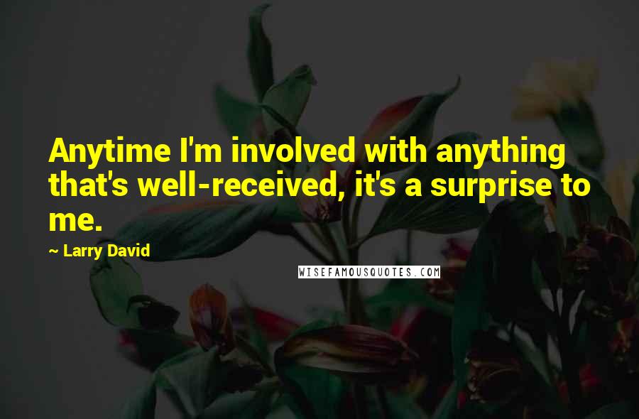 Larry David Quotes: Anytime I'm involved with anything that's well-received, it's a surprise to me.
