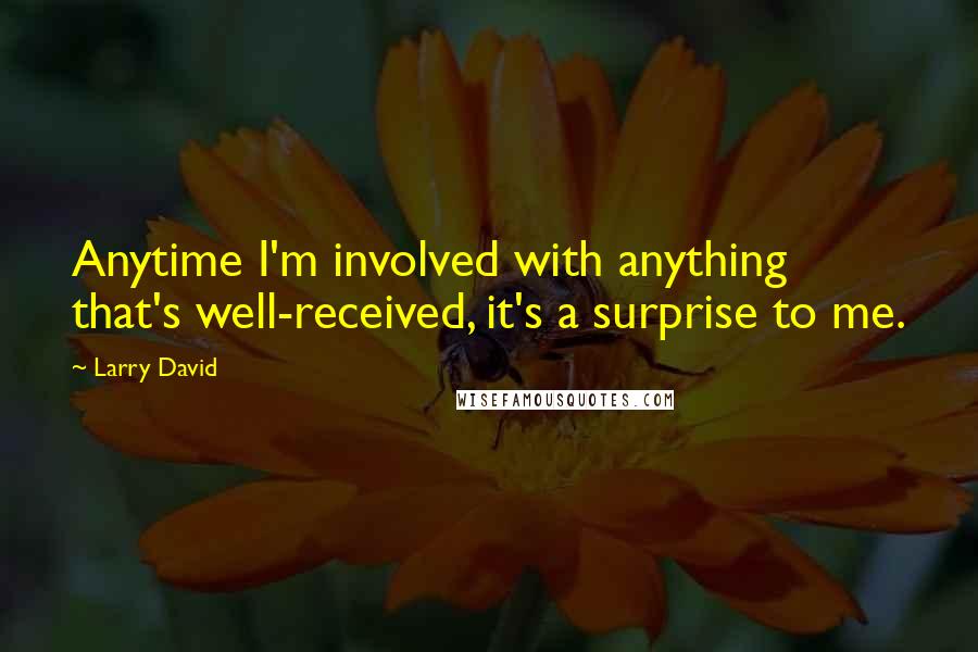 Larry David Quotes: Anytime I'm involved with anything that's well-received, it's a surprise to me.