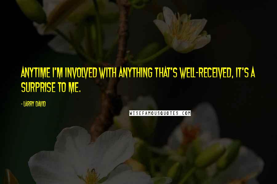Larry David Quotes: Anytime I'm involved with anything that's well-received, it's a surprise to me.
