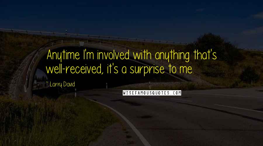 Larry David Quotes: Anytime I'm involved with anything that's well-received, it's a surprise to me.