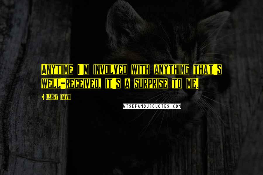 Larry David Quotes: Anytime I'm involved with anything that's well-received, it's a surprise to me.