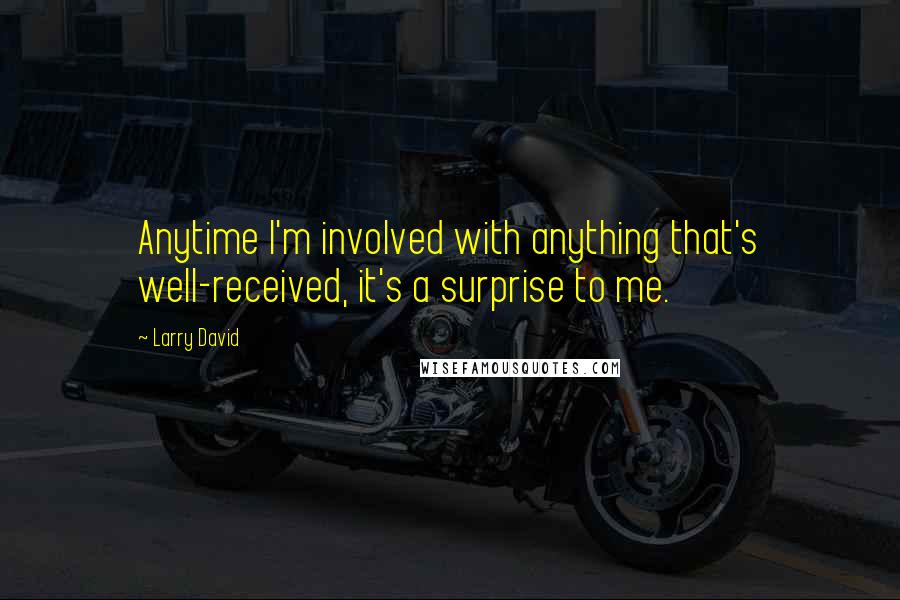 Larry David Quotes: Anytime I'm involved with anything that's well-received, it's a surprise to me.