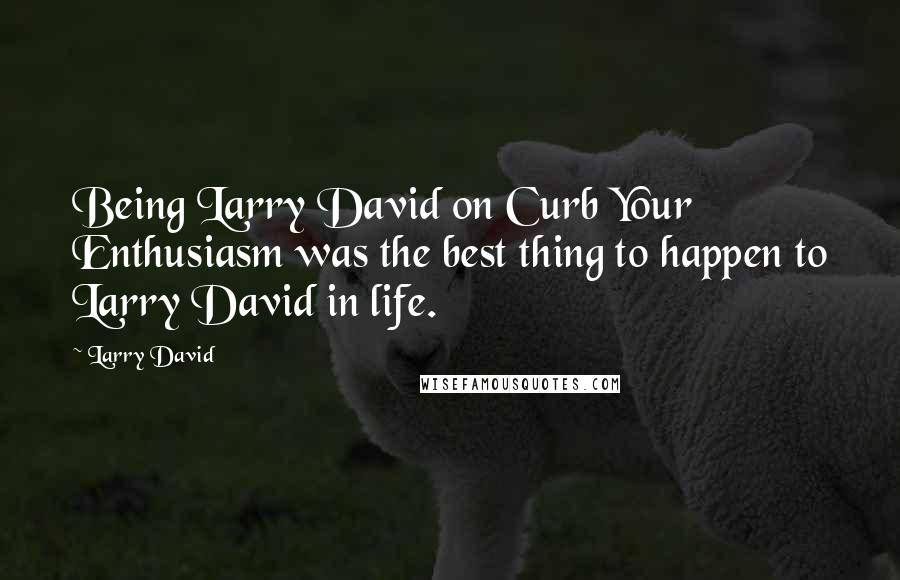 Larry David Quotes: Being Larry David on Curb Your Enthusiasm was the best thing to happen to Larry David in life.