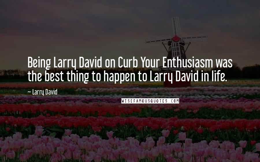 Larry David Quotes: Being Larry David on Curb Your Enthusiasm was the best thing to happen to Larry David in life.