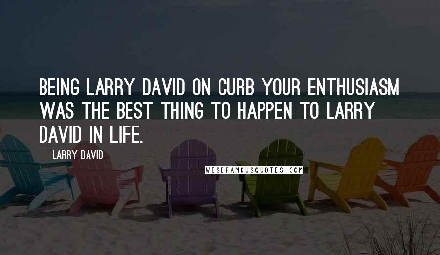 Larry David Quotes: Being Larry David on Curb Your Enthusiasm was the best thing to happen to Larry David in life.