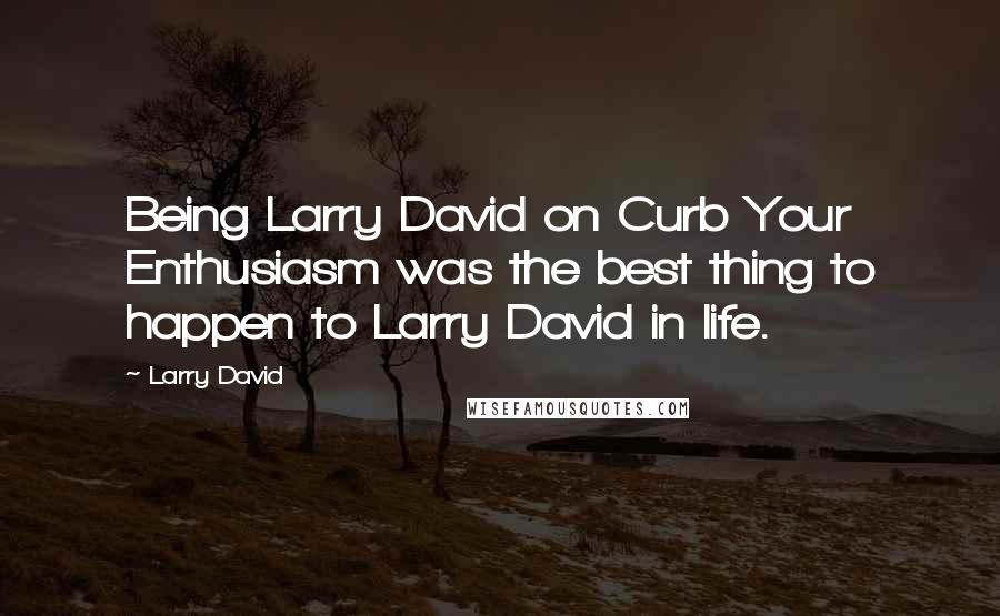 Larry David Quotes: Being Larry David on Curb Your Enthusiasm was the best thing to happen to Larry David in life.