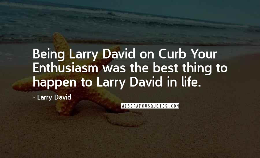 Larry David Quotes: Being Larry David on Curb Your Enthusiasm was the best thing to happen to Larry David in life.