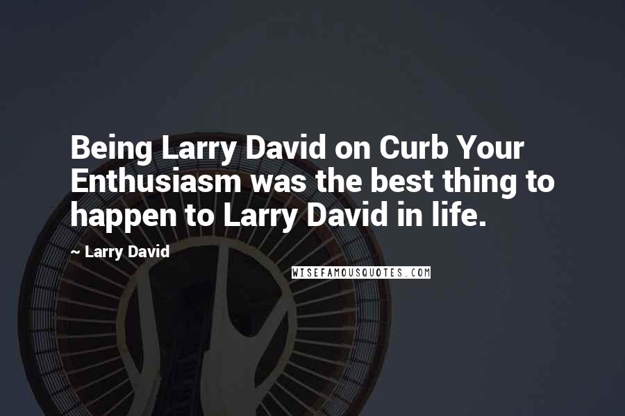 Larry David Quotes: Being Larry David on Curb Your Enthusiasm was the best thing to happen to Larry David in life.