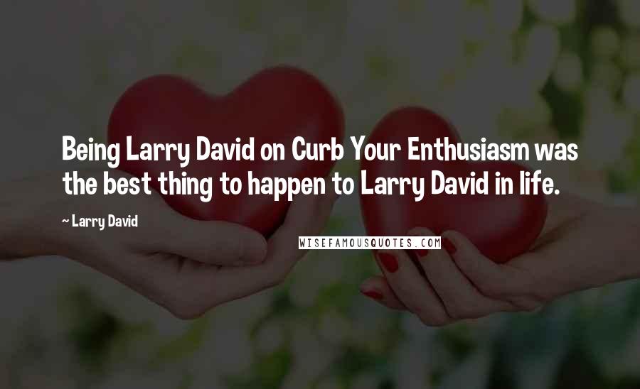 Larry David Quotes: Being Larry David on Curb Your Enthusiasm was the best thing to happen to Larry David in life.