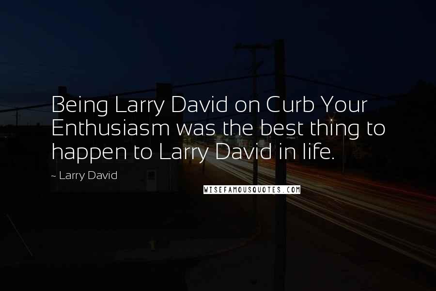 Larry David Quotes: Being Larry David on Curb Your Enthusiasm was the best thing to happen to Larry David in life.