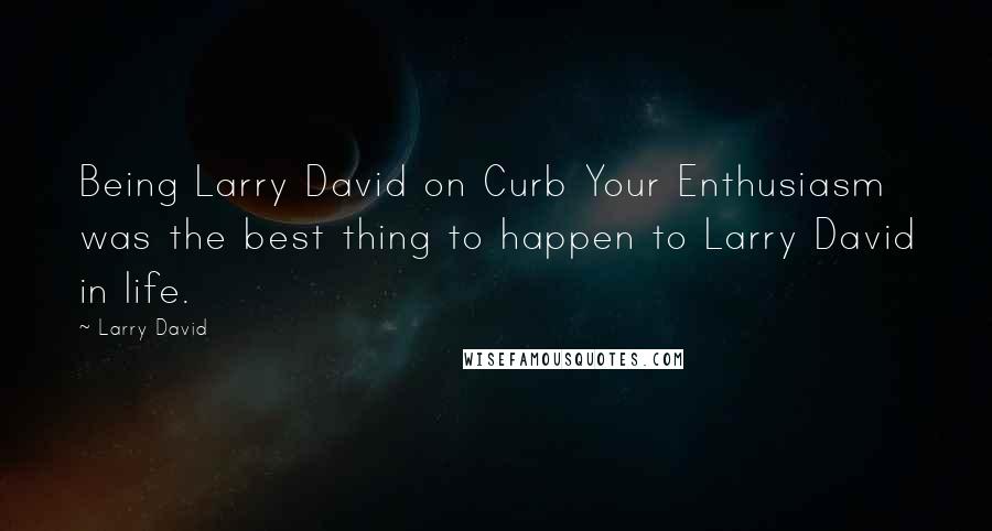 Larry David Quotes: Being Larry David on Curb Your Enthusiasm was the best thing to happen to Larry David in life.