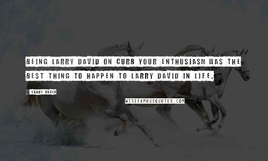 Larry David Quotes: Being Larry David on Curb Your Enthusiasm was the best thing to happen to Larry David in life.