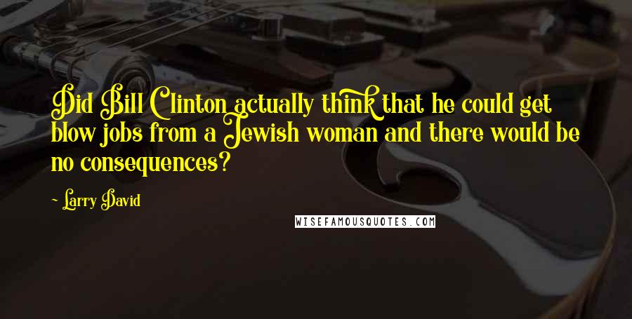 Larry David Quotes: Did Bill Clinton actually think that he could get blow jobs from a Jewish woman and there would be no consequences?