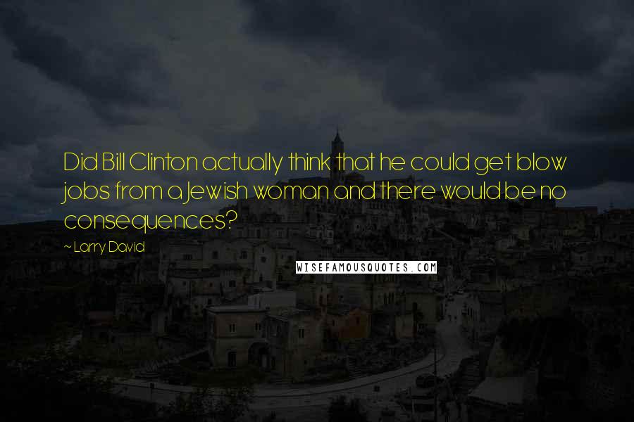 Larry David Quotes: Did Bill Clinton actually think that he could get blow jobs from a Jewish woman and there would be no consequences?