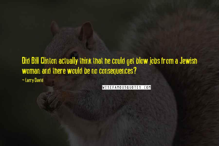 Larry David Quotes: Did Bill Clinton actually think that he could get blow jobs from a Jewish woman and there would be no consequences?