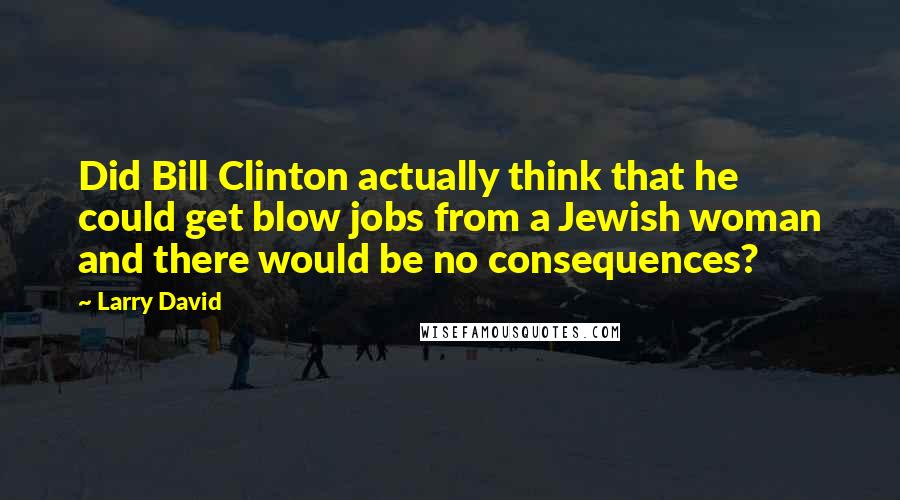 Larry David Quotes: Did Bill Clinton actually think that he could get blow jobs from a Jewish woman and there would be no consequences?