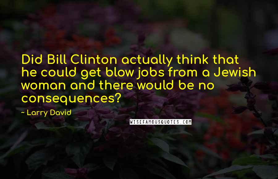 Larry David Quotes: Did Bill Clinton actually think that he could get blow jobs from a Jewish woman and there would be no consequences?
