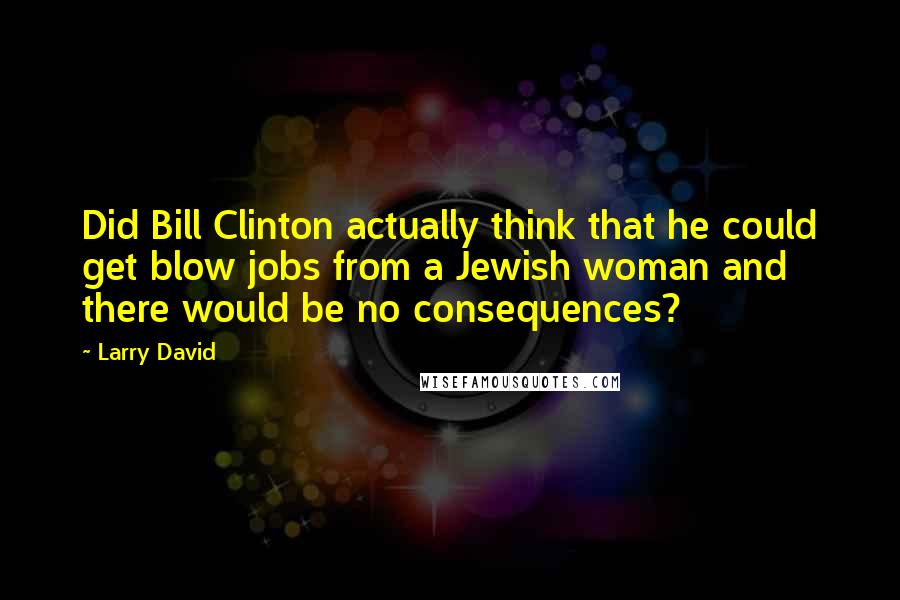 Larry David Quotes: Did Bill Clinton actually think that he could get blow jobs from a Jewish woman and there would be no consequences?