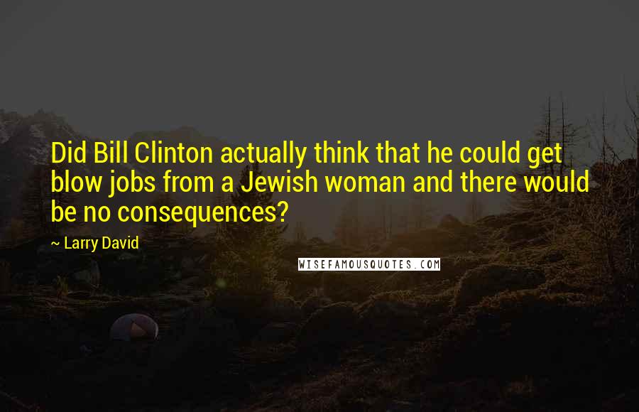 Larry David Quotes: Did Bill Clinton actually think that he could get blow jobs from a Jewish woman and there would be no consequences?