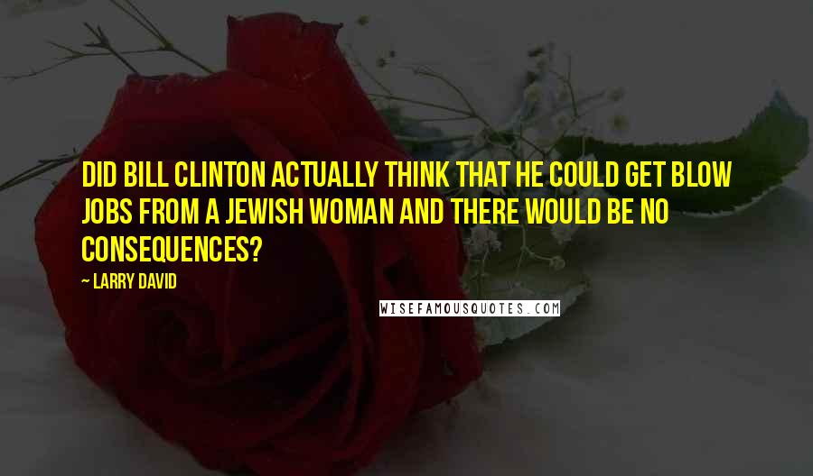 Larry David Quotes: Did Bill Clinton actually think that he could get blow jobs from a Jewish woman and there would be no consequences?