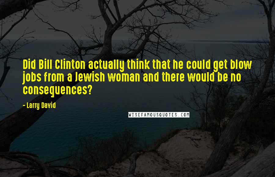 Larry David Quotes: Did Bill Clinton actually think that he could get blow jobs from a Jewish woman and there would be no consequences?