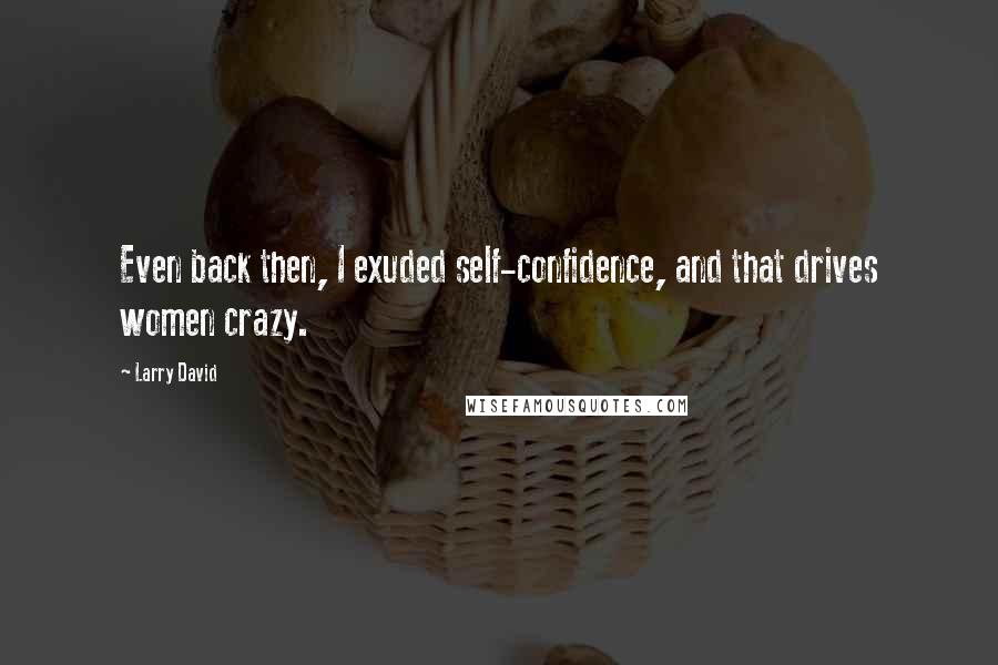 Larry David Quotes: Even back then, I exuded self-confidence, and that drives women crazy.