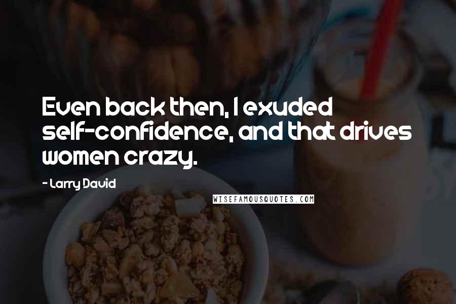 Larry David Quotes: Even back then, I exuded self-confidence, and that drives women crazy.