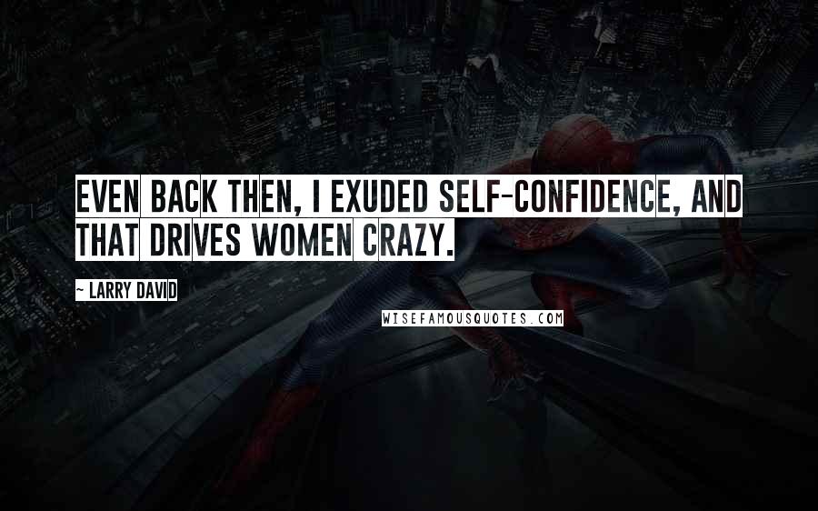 Larry David Quotes: Even back then, I exuded self-confidence, and that drives women crazy.