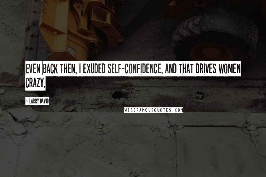 Larry David Quotes: Even back then, I exuded self-confidence, and that drives women crazy.